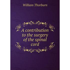 

Книга A contribution to the surgery of the spinal cord. William Thorburn