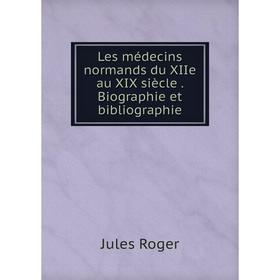 

Книга Les médecins normands du XIIe au XIX siècle Biographie et bibliographie