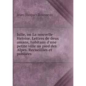 

Книга Julie, ou La nouvelle Heloise. Lettres de deux amans, habitans d'une petite ville au pied des Alpes. Recueillies et publiées