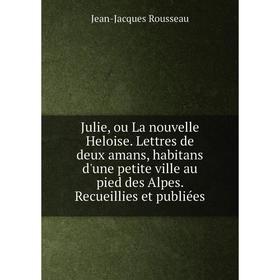 

Книга Julie, ou La nouvelle Heloise. Lettres de deux amans, habitans d'une petite ville au pied des Alpes. Recueillies et publiées