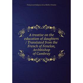 

Книга A treatise on the education of daughters / Translated from the French of Fenelon, Archbishop of Cambray. François de Salignac de La Mothe-Fénelo