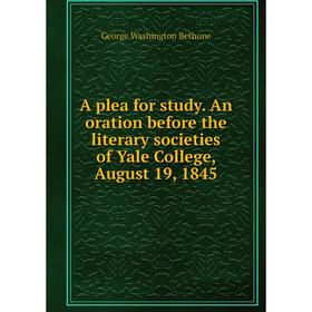 

Книга A plea for study. An oration before the literary societies of Yale College, August 19, 1845. George Washington Bethune