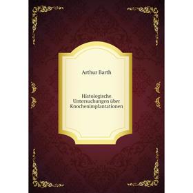 

Книга Histologische Untersuchungen über Knochenimplantationen. Arthur Barth