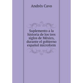 

Книга Suplemento a la historia de los tres siglos de México, durante el gobierno español microform. Andrés Cavo