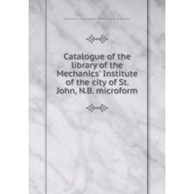 

Книга Catalogue of the library of the Mechanics' Institute of the city of St. John, N. B. microform. Mechanics' Institute of Saint John N. B. Library