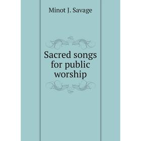 

Книга Sacred songs for public worship. Minot J. Savage