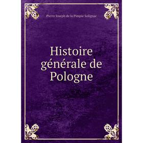 

Книга Histoire générale de Pologne. Pierre Joseph de la Pimpie Solignac