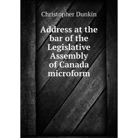 

Книга Address at the bar of the Legislative Assembly of Canada microform. Christopher Dunkin