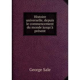 

Книга Histoire universelle, depuis le commencement du monde jusqu'à présent. George Sale