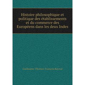 

Книга Histoire philosophique et politique des établissements et du commerce des Européens dans les deux Indes. Guillaume-Thomas-François Raynal