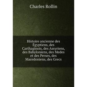 

Книга Histoire ancienne des Égyptiens, des Carthaginois, des Assyriens, des Babyloniens, des Medes et des Perses, des Macedoniens, des Grecs. Charles