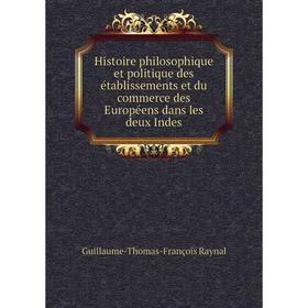 

Книга Histoire philosophique et politique des établissements et du commerce des Européens dans les deux Indes. Guillaume-Thomas-François Raynal