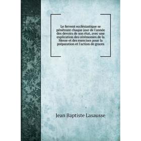 

Книга Le fervent ecclésiastique se pénétrant chaque jour de l'année des devoirs de son état, avec une explication des cérémonies de la Messe et des ex