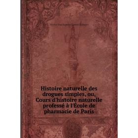 

Книга Histoire naturelle des drogues simples, ou, Cours d'histoire naturelle professé à l'École de pharmacie de Paris. Nicolas Jean Baptiste Gaston Gu