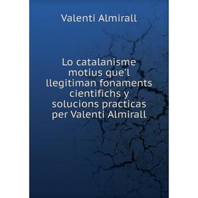 

Книга Lo catalanisme motius que'l llegitiman fonaments cientifichs y solucions practicas per Valenti Almirall