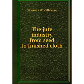 

Книга The jute industry from seed to finished cloth. Thomas Woodhouse
