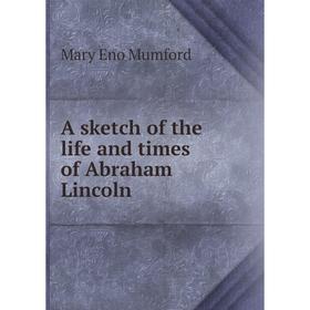 

Книга A sketch of the life and times of Abraham Lincoln. Mary Eno Mumford