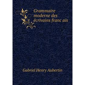 

Книга Grammaire moderne des écrivains français. Gabriel Henry Aubertin