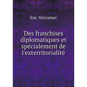 

Книга Des franchises diplomatiques et spécialement de l'exterritorialité. Em. Vercamer