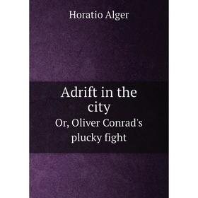 

Книга Adrift in the cityOr, Oliver Conrad's plucky fight. Alger Horatio