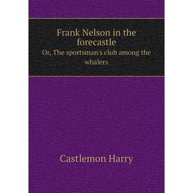 

Книга Frank Nelson in the forecastleOr, The sportsman's club among the whalers. Castlemon Harry