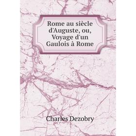 

Книга Rome au siècle d'Auguste, ou, Voyage d'un Gaulois à Rome. Charles Dezobry