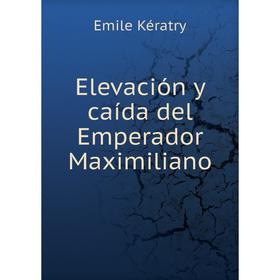 

Книга Elevación y caída del Emperador Maximiliano. Emile Kératry