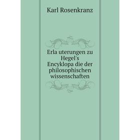 

Книга Erläuterungen zu Hegel's Encyklopädie der philosophischen wissenschaften. Karl Rosenkranz