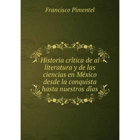 

Книга Historia crítica de al literatura y de las ciencias en México desde la conquista hasta nuestros días. Francisco Pimentel