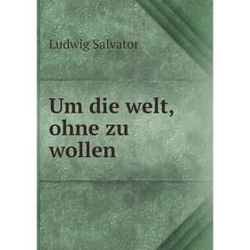 

Книга Um die welt, ohne zu wollen. Ludwig Salvator