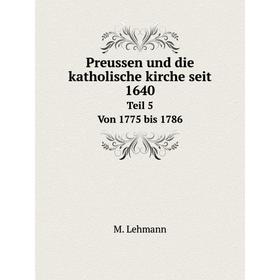 

Книга Preussen und die katholische kirche seit 1640Teil 5 Von 1775 bis 1786. M. Lehmann