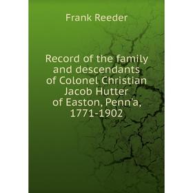 

Книга Record of the family and descendants of Colonel Christian Jacob Hutter of Easton, Penn'a, 1771-1902. Frank Reeder