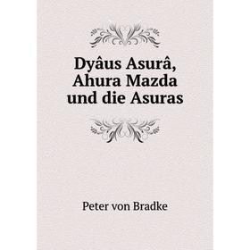 

Книга Dyâus Asurâ, Ahura Mazda und die Asuras. Peter von Bradke