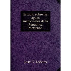 

Книга Estudio sobre las aguas medicinales de la Republica Mexicana. José G. Lobato