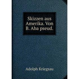

Книга Skizzen aus Amerika. Von B. Aba pseud. Adolph Kriegsau