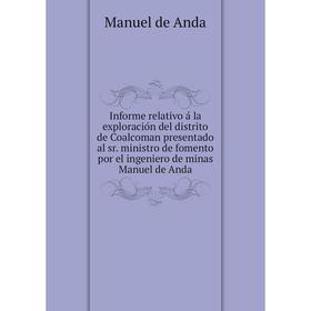 

Книга Informe relativo á la exploración del distrito de Coalcoman presentado al sr. ministro de fomento por el ingeniero de minas Manuel de Anda