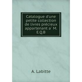 

Книга Catalogue d'une petite collection de livres précieux appartenant à M. E. Q. B. A. Labitte