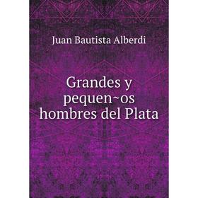 

Книга Grandes y pequeños hombres del Plata. Juan Bautista Alberdi
