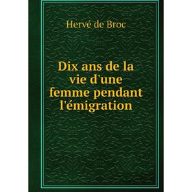 

Книга Dix ans de la vie d'une femme pendant l'émigration. Hervé de Broc