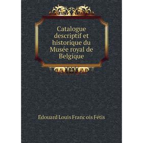 

Книга Catalogue descriptif et historique du Musée royal de Belgique. Édouard Louis François Fétis