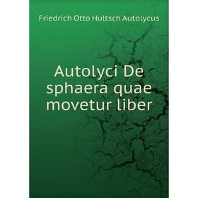 

Книга Autolyci De sphaera quae movetur liber. Friedrich Otto Hultsch Autolycus