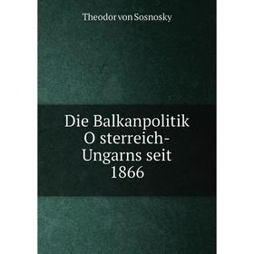 

Книга Die Balkanpolitik Österreich-Ungarns seit 1866. Theodor von Sosnosky