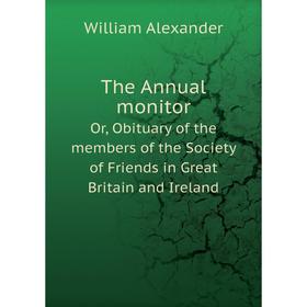 

Книга The Annual monitor. Or, Obituary of the members of the Society of Friends in Great Britain and Ireland. William Alexander