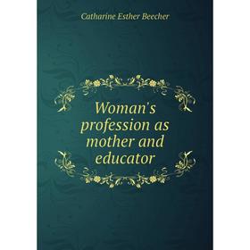 

Книга Woman's profession as mother and educator. Catharine Esther Beecher
