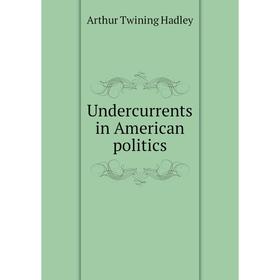 

Книга Undercurrents in American politics. Hadley Arthur Twining