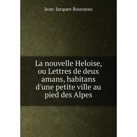 

Книга La nouvelle Heloise, ou Lettres de deux amans, habitans d'une petite ville au pied des Alpes