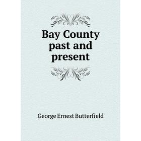 

Книга Bay County past and present. George Ernest Butterfield