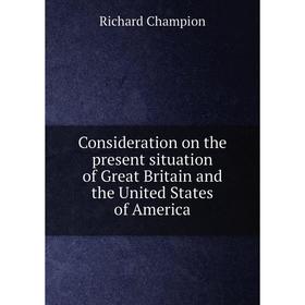 

Книга Consideration on the present situation of Great Britain and the United States of America. Richard Champion