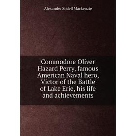 

Книга Commodore Oliver Hazard Perry, famous American Naval hero, Victor of the Battle of Lake Erie, his life and achievements. Alexander Slidell Macke