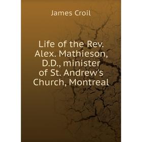 

Книга Life of the Rev Alex Mathieson, DD, minister of St Andrew's Church, Montreal